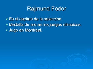 Rajmund Fodor Es el capitan de la seleccion Medalla de oro en los juegos olimpicos. Jugo en Montreal. 