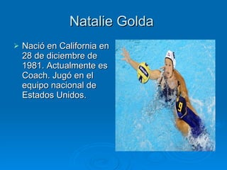 Natalie Golda  Nació en California en 28 de diciembre de 1981. Actualmente es Coach. Jugó en el equipo nacional de Estados Unidos.  