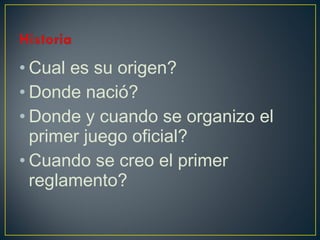 • Cual es su origen? 
• Donde nació? 
• Donde y cuando se organizo el 
primer juego oficial? 
• Cuando se creo el primer 
reglamento? 
 
