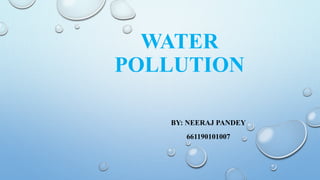 WATER
POLLUTION
BY: NEERAJ PANDEY
661190101007
 