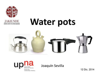 Water pots 
Joaquín Sevilla 
12 Dic. 2014 
 