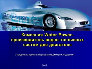Компания Water Power-
производитель водно-топливных
     систем для двигателя

 Учредитель проекта: Барышников Дмитрий Андреевич



                      2012
 
