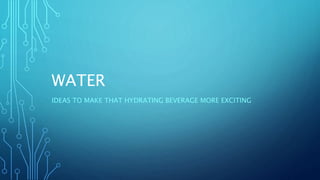 WATER
IDEAS TO MAKE THAT HYDRATING BEVERAGE MORE EXCITING
 