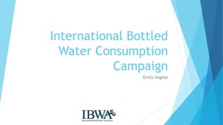 International Bottled
Water Consumption
Campaign
Emily Hughes
 
