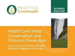 Health Care Water
Conservation and
Pollution Prevention
Hermine Levey Weston, RN MBA
Member Engagement Manager
 