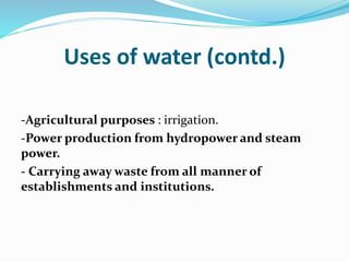 Uses of water (contd.)
-Agricultural purposes : irrigation.
-Power production from hydropower and steam
power.
- Carrying away waste from all manner of
establishments and institutions.
 
