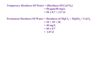 Temporary Hardness Of Water = [Hardness Of CaCO3]
= 50 ppm/50 mg/L
= 50 x 0.7 = 3.5 ocl
Permanent Hardness Of Water = Hardness of MgCl2 + MgSO4 + CaCl2
= 10 + 10 + 20
= 40 mg/L
= 40 x 0.7
= 2.8o cl
 