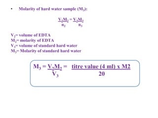 • Molarity of hard water sample (M3):
V2M2 = V3M3
n2 n3
V2= volume of EDTA
M2= molarity of EDTA
V3= volume of standard hard water
M3= Molarity of standard hard water
M3 = V2M2 = titre value (4 ml) x M2
V3 20
 
