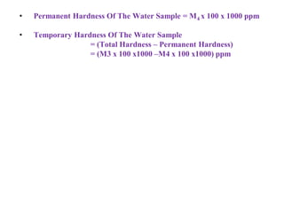• Permanent Hardness Of The Water Sample = M4 x 100 x 1000 ppm
• Temporary Hardness Of The Water Sample
= (Total Hardness – Permanent Hardness)
= (M3 x 100 x1000 –M4 x 100 x1000) ppm
 