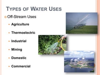 TYPES OF WATER USES
 Off-Stream Uses
 Agriculture
 Thermoelectric
 Industrial
 Mining
 Domestic
 Commercial
 