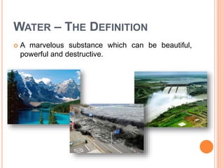 WATER – THE DEFINITION
 A marvelous substance which can be beautiful,
powerful and destructive.
 