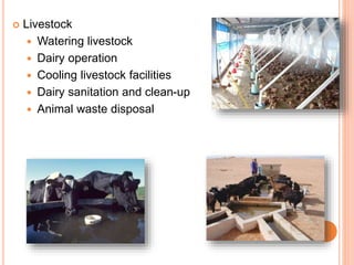  Livestock
 Watering livestock
 Dairy operation
 Cooling livestock facilities
 Dairy sanitation and clean-up
 Animal waste disposal
 
