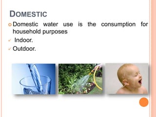 DOMESTIC
 Domestic water use is the consumption for
household purposes
 Indoor.
 Outdoor.
 