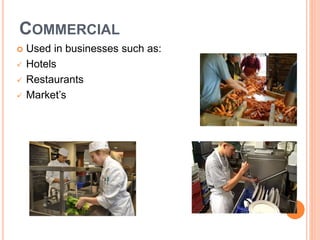 COMMERCIAL
 Used in businesses such as:
 Hotels
 Restaurants
 Market’s
 