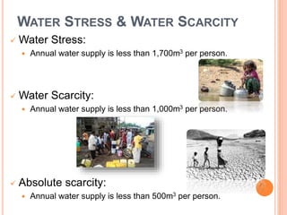 WATER STRESS & WATER SCARCITY
 Water Stress:
 Annual water supply is less than 1,700m3 per person.
 Water Scarcity:
 Annual water supply is less than 1,000m3 per person.
 Absolute scarcity:
 Annual water supply is less than 500m3 per person.
 