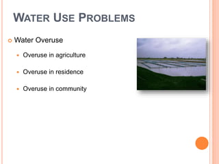 WATER USE PROBLEMS
 Water Overuse
 Overuse in agriculture
 Overuse in residence
 Overuse in community
 