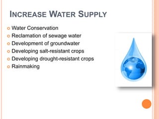 INCREASE WATER SUPPLY
 Water Conservation
 Reclamation of sewage water
 Development of groundwater
 Developing salt-resistant crops
 Developing drought-resistant crops
 Rainmaking
 