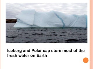 Iceberg and Polar cap store most of the
fresh water on Earth
 