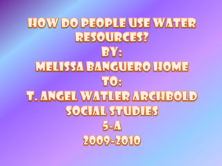 How do people use water resources? By:Melissa banguero homeTo:T. angel watlerarchboldSocial studies 5-a2009-2010