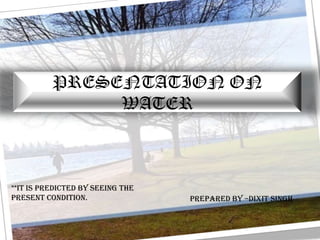 PRESENTATION ON
               WATER



**It is predicted by seeing the
present condition.                PREPARED BY –Dixit Singh
 