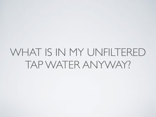 WHAT IS IN MY UNFILTERED
TAP WATER ANYWAY?
 