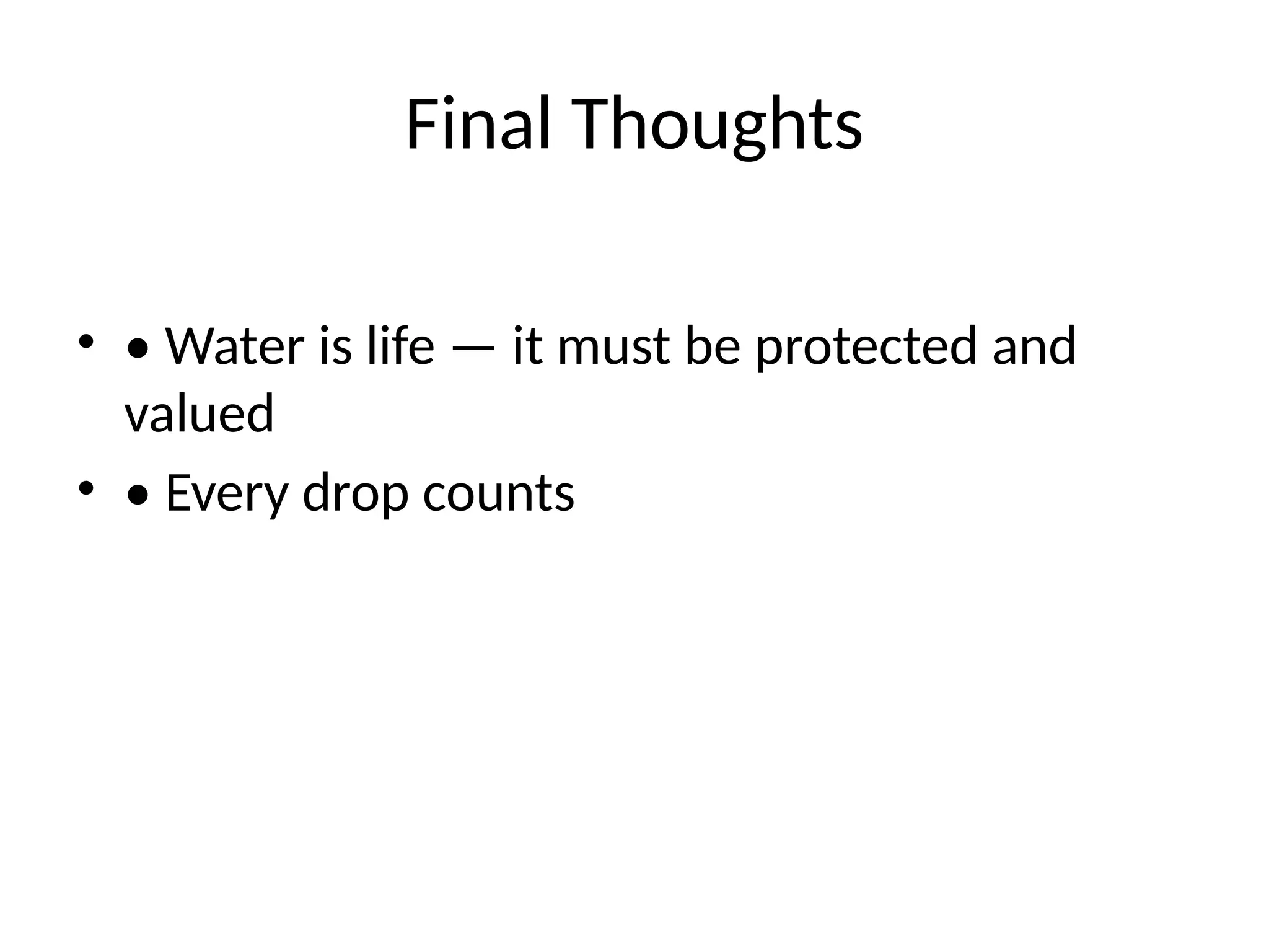 Final Thoughts
• • Water is life — it must be protected and
valued
• • Every drop counts
 