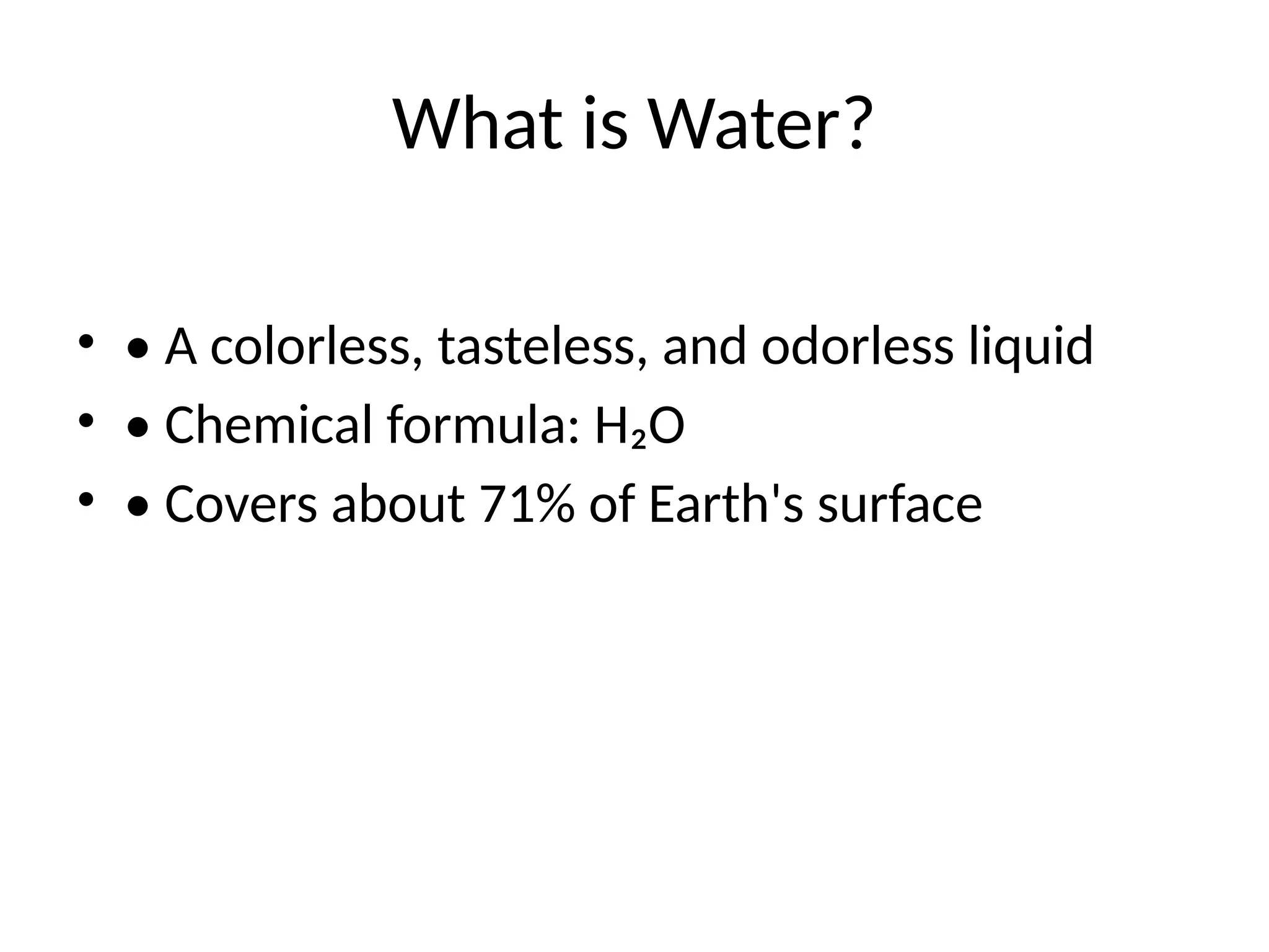 What is Water?
• • A colorless, tasteless, and odorless liquid
• • Chemical formula: H₂O
• • Covers about 71% of Earth's surface
 