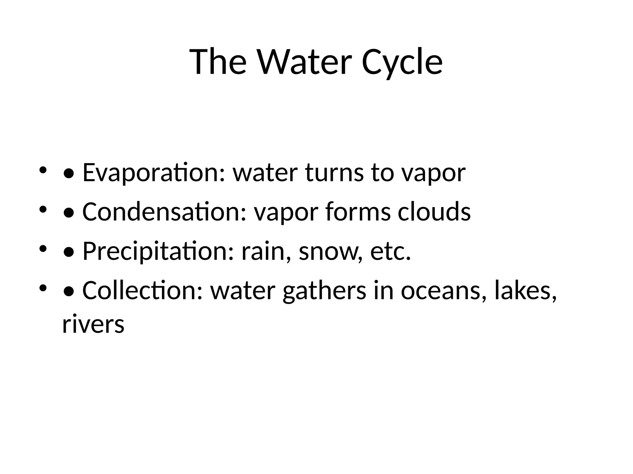 The Water Cycle
• • Evaporation: water turns to vapor
• • Condensation: vapor forms clouds
• • Precipitation: rain, snow, etc.
• • Collection: water gathers in oceans, lakes,
rivers
 