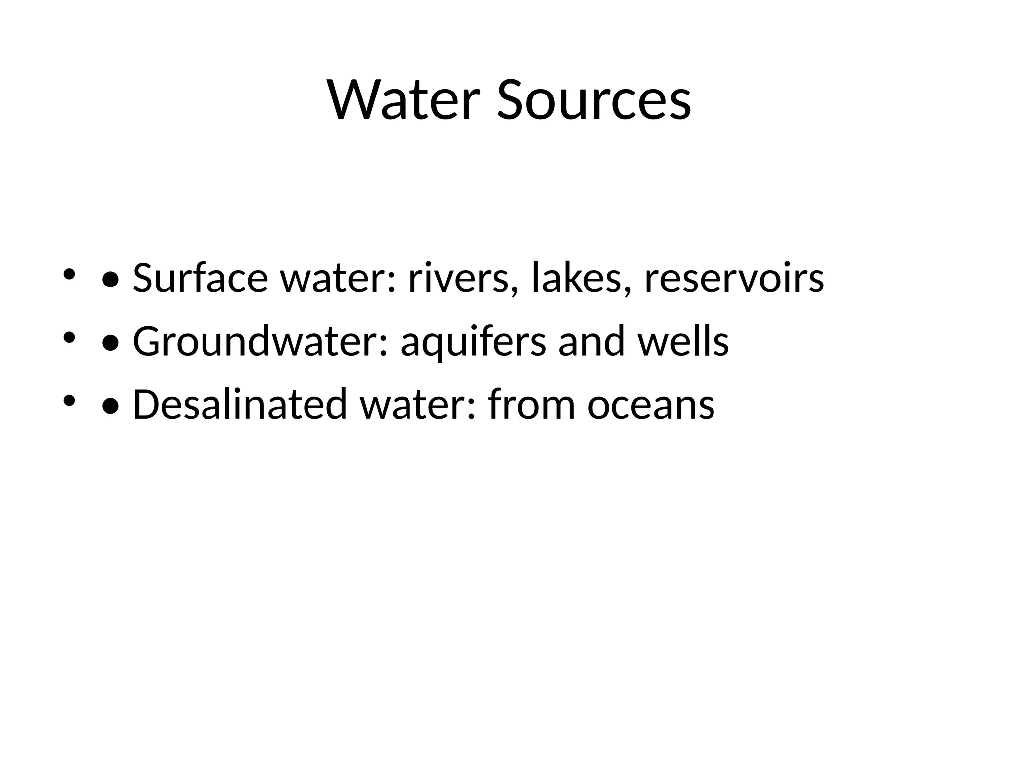 Water Sources
• • Surface water: rivers, lakes, reservoirs
• • Groundwater: aquifers and wells
• • Desalinated water: from oceans
 