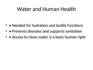 Water and Human Health
• • Needed for hydration and bodily functions
• • Prevents diseases and supports sanitation
• • Access to clean water is a basic human right
 