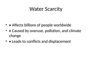 Water Scarcity
• • Affects billions of people worldwide
• • Caused by overuse, pollution, and climate
change
• • Leads to conflicts and displacement
 