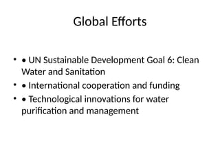 Global Efforts
• • UN Sustainable Development Goal 6: Clean
Water and Sanitation
• • International cooperation and funding
• • Technological innovations for water
purification and management
 