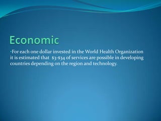 •For each one dollar invested in the World Health Organization
it is estimated that $3-$34 of services are possible in developing
countries depending on the region and technology.
 