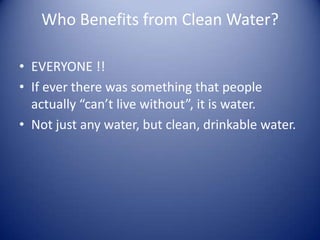 Who Benefits from Clean Water?

• EVERYONE !!
• If ever there was something that people
  actually “can’t live without”, it is water.
• Not just any water, but clean, drinkable water.
 
