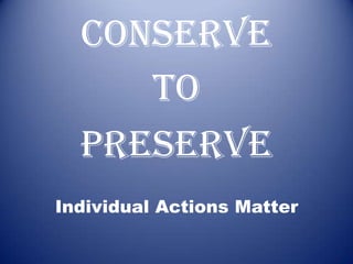 CONSERVE
     TO
  PRESERVE
Individual Actions Matter
 