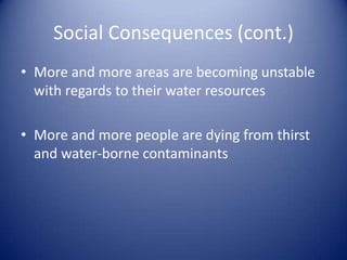 Social Consequences (cont.)
• More and more areas are becoming unstable
  with regards to their water resources

• More and more people are dying from thirst
  and water-borne contaminants
 