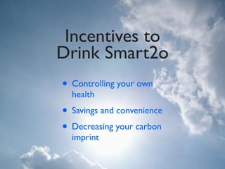 Incentives to
Drink Smart2o
• Controlling your own
  health
• Savings and convenience
• Decreasing your carbon
  imprint
 