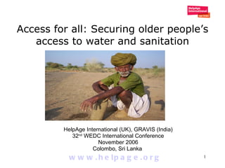 Access for all: Securing older people’s access to water and sanitation HelpAge International (UK), GRAVIS (India) 32 nd  WEDC International Conference November 2006 Colombo, Sri Lanka  www.helpage.org 