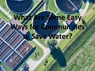 What Are Some Easy
Ways for Communities
to Save Water?
 