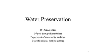 Water Preservation
Dr. Arkadeb Kar
3rd year post graduate trainee
Department of community medicine
Calcutta national medical college
1
 