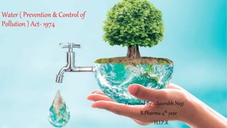 Water ( Prevention & Control of
Pollution ) Act- 1974
Presented By - Saurabh Negi
B.Pharma 4th year
H.I.P.R
 