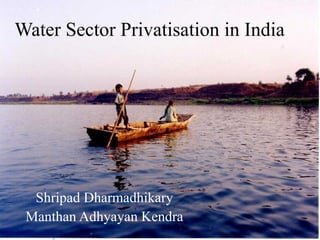 Water Sector Privatisation in India
Shripad Dharmadhikary
Manthan Adhyayan Kendra
 