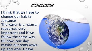 CONCLUSION
I think that we have to
change our habits
,because
The water is a natural
resources very
important and if we
follow the same way
till now ,one day
maybe our sons woke
up and won`t have