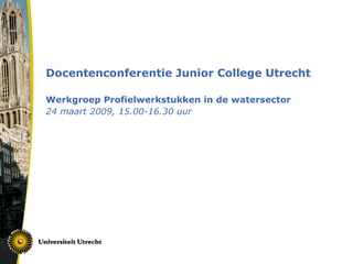 Docentenconferentie Junior College Utrecht Werkgroep Profielwerkstukken in de watersector 24 maart 2009, 15.00-16.30 uur 