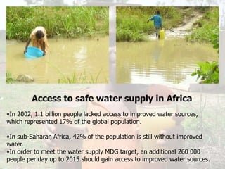 Access to safe water supply in AfricaIn 2002, 1.1 billion people lacked access to improved water sources,  which represented 17% of the global population. 
