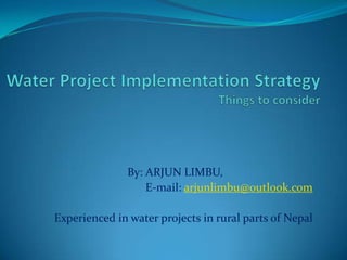 By: ARJUN LIMBU,
E-mail: arjunlimbu@outlook.com
Experienced in water projects in rural parts of Nepal
 
