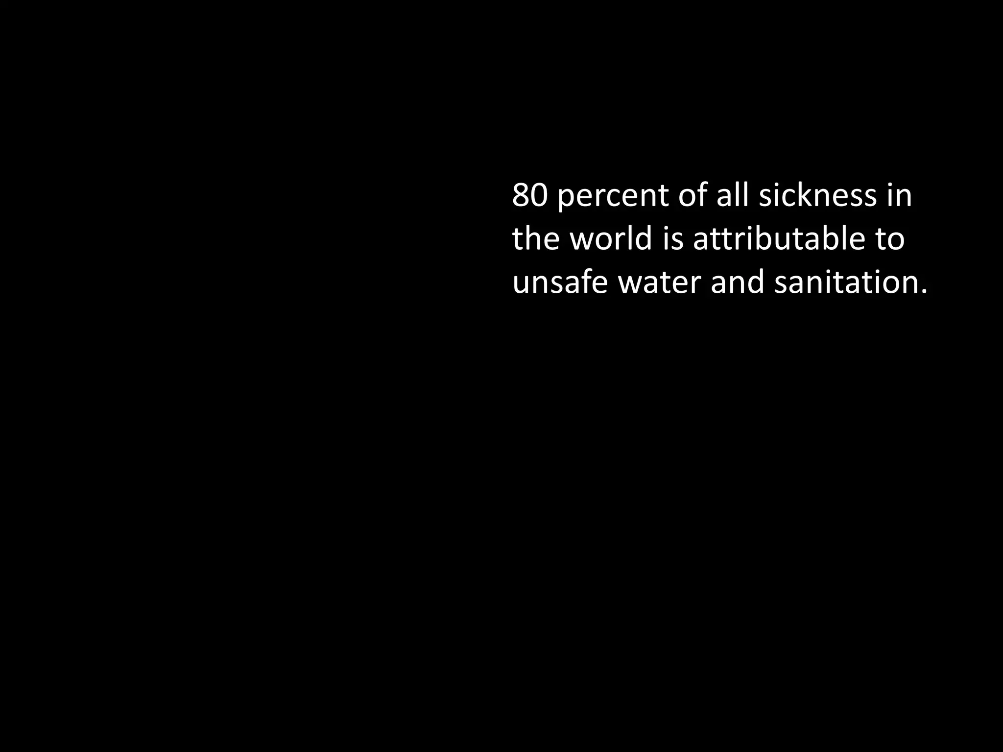 80 percent of all sickness in
the world is attributable to
unsafe water and sanitation.
 