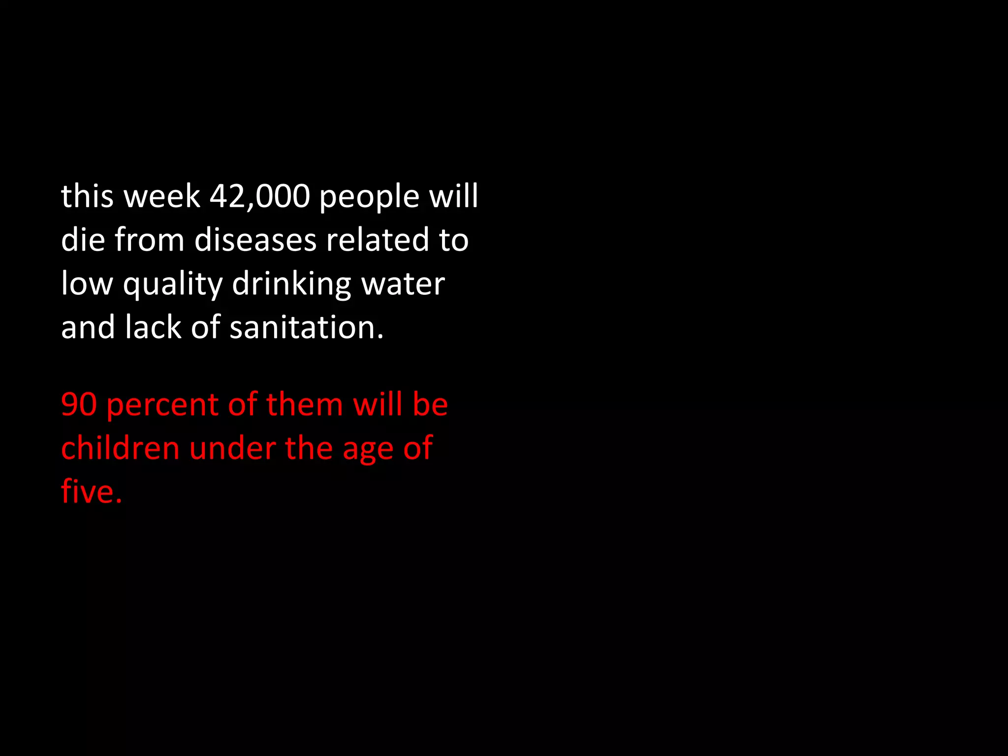 this week 42,000 people will
die from diseases related to
low quality drinking water
and lack of sanitation.

90 percent of them will be
children under the age of
five.
 