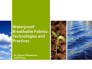 Waterproof
Breathable Fabrics:
Technologies and
Practices
ByVignesh Dhanabalan
12M.Tech13
 