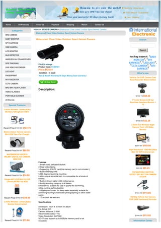 Home          All Products     About Us           Payment          Shipping           Return        Contact Us

                               home >> SPORTS CAMERA>> Waterproof Clear Video Outdoor Sport Helmet Camera
         Categories
                                 Waterproof Clear Video Outdoor Sport Helmet Camera
 MINI CAMERA

 BABY MONITOR                    Waterproof Clear Video Outdoor Sport Helmet Camera                                           Search
 SPY EARPIECE

 GSM CAMERA

 LCD MONITOR                                                                                                                  Search

 BUG DETECTOR
                                                                                                                   hot key search: "BABY
 WIRELESS AV TRANSCEIVER                                                                                              MONITOR", "SPY
 GPS TRACKING                                                                                                      EARPIECE", "LED LIGHT",
                                      Click to enlarge
                                                                                                                    "CCTV CAMERA", "SPY
 DVR VIDEO RECORDER                   Product Code: ECSP001
                                                                                                                         EARPIECE"
                                   Price:$128.61
 LED LIGHT
                                    Condition : In stock                                                                   What's new
 FINGERPRINT                        New,6 Month Warranty!30 Days Money back warranty !
                                                                                                                   Vehicle Car DVR Camera Cam
 WI-FI BOOSTER                                                                                                     Road Recorder Motion Detect

 CCTV CAMERA

 MP3 MP4 FILM PLAYER
                                   Description:
 VIDEO GLASSES

 PORTABLE SCANNER                                                                                                         $128.18 $98.60

 All Brands                                                                                                           7" Color Screen LCD Car
                                                                                                                    RearView Headrest Monitor +
     Special Products                                                                                                            TV

2.4GHz Wireless Camera,Baby
  Monitor,Talking Each Other



                                                                                                                          $108.28 $83.29

                                                                                                                     2.4GHz A/V Wireless Night
Recent Price:$160.89 $123.76                                                                                          Camera 7inch LCD Baby
                                                                                                                             Monitor
Motion Detect Vehicle Camera
 Mini DVR Cam+Car Charger




                                                                                                                         $207.87 $159.90

                                                                                                                   High Resolution 1280*960,30fps
 Recent Price:$90.87 $69.90
                                                                                                                      Mini DV DVR Camera Cam
  WATERPROOF SPORTS
HELMET DIGITAL A/V CAMERA
        MINI DVR
                                   Features
                                   1.Small sized, dellcated otulook
                                   2.Clear video taking
                                                                                                                          $85.09 $65.45
                                   3.Supporting 8GB TF card(the memory card in not included )
                                   4.Built-in Memory:64M.                                                            720*480PIXELS MOTION
                                   5.360 degree revolving mounting                                                 DETECT SPY BUTTON CAMERA
 Recent Price:$97.24 $74.80
                                   6.With unique retractile belt, it is compatible for all kinds of                         AV DVR
Oringal AEE VOX Mini DV DVR        helmet
   Camera MD99,Free 4GB            7.Built-in lithium battery 380 milliamperes
                                   8.Audio recording range up to 4 Meters
                                   9.Hand-free, suitable for use in sports like swimming,
                                   riding,hunting,surfing,boating
                                   10.Waterproof under 3m deep water,especially suitanle for
                                   swimming?surfing?underwater photographing or other water                              $154.70 $119.00
                                   game
                                   11.Can work as webcam                                                            HD720p Vehicle Car Camera
Recent Price:$116.87 $89.90
                                                                                                                   DVR CAM Dashboard Recorder
2.4GHz Wireless Camera,Baby        Specifications
    Monitor,Voice Control
                                   Dimension: 10cm X 3.75cm X 5.55cm
                                   File format: AVI
                                   Camera distance: 2-30M
                                   Record video colour: Yes
                                   Video Resolution: 640*480                                                             $149.50 $115.00
                                   SD/TF card support up to 8GB(the memory card is not
 Recent Price:$97.50 $75.00        included )                                                                           Information Center
 